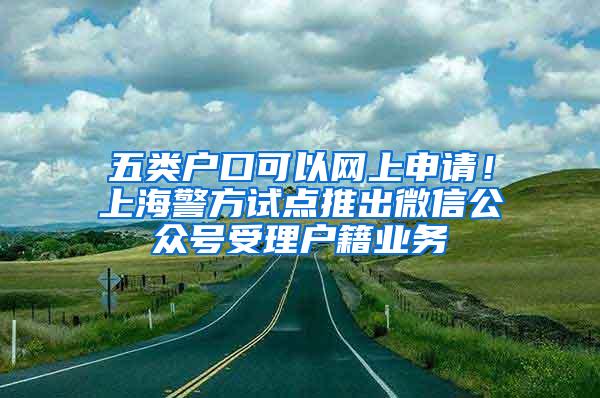 五类户口可以网上申请！上海警方试点推出微信公众号受理户籍业务