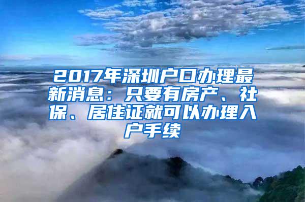 2017年深圳户口办理最新消息：只要有房产、社保、居住证就可以办理入户手续