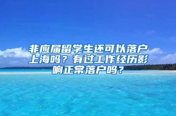 非应届留学生还可以落户上海吗？有过工作经历影响正常落户吗？