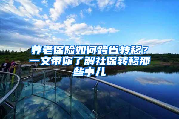 养老保险如何跨省转移？一文带你了解社保转移那些事儿