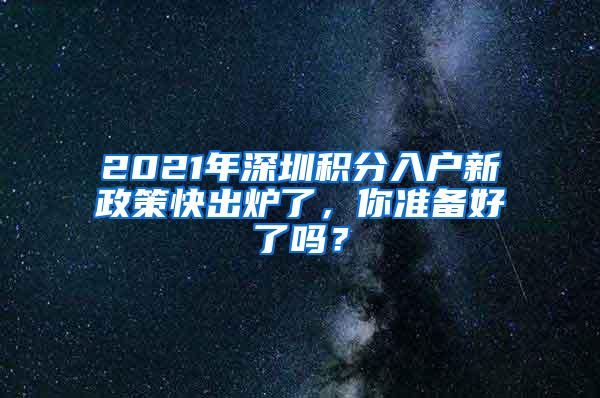 2021年深圳积分入户新政策快出炉了，你准备好了吗？