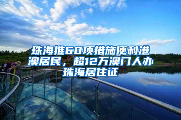 珠海推60项措施便利港澳居民，超12万澳门人办珠海居住证