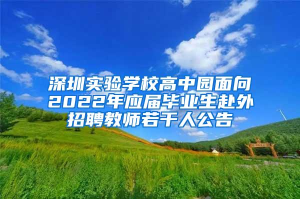 深圳实验学校高中园面向2022年应届毕业生赴外招聘教师若干人公告