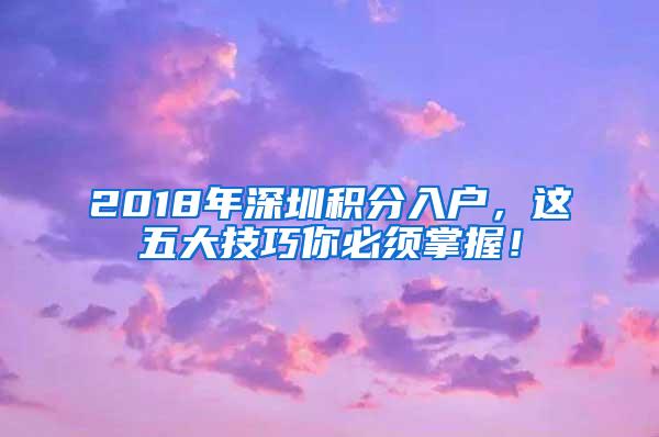 2018年深圳积分入户，这五大技巧你必须掌握！