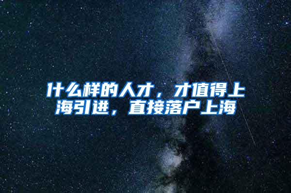 什么样的人才，才值得上海引进，直接落户上海