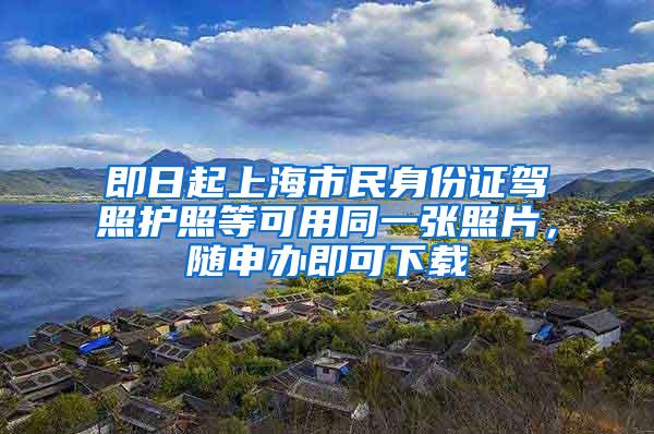 即日起上海市民身份证驾照护照等可用同一张照片，随申办即可下载