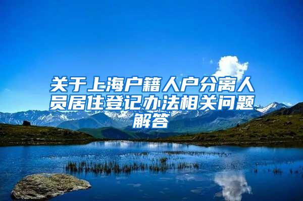 关于上海户籍人户分离人员居住登记办法相关问题解答