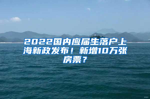 2022国内应届生落户上海新政发布！新增10万张房票？