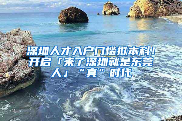 深圳人才入户门槛拟本科！开启「来了深圳就是东莞人」“真”时代