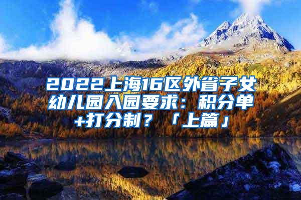 2022上海16区外省子女幼儿园入园要求：积分单+打分制？「上篇」