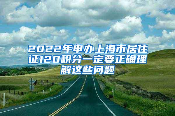 2022年申办上海市居住证120积分一定要正确理解这些问题