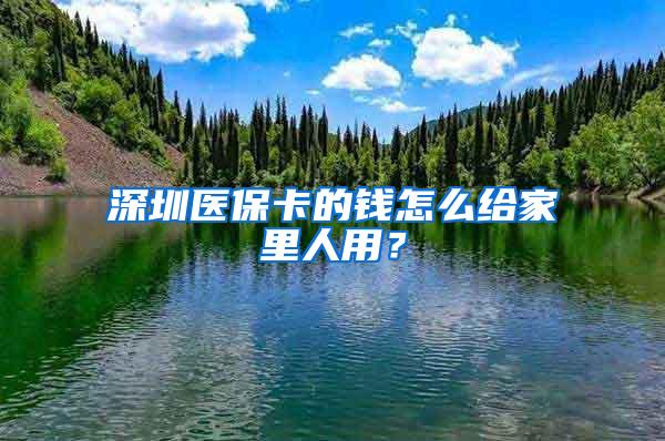 深圳医保卡的钱怎么给家里人用？