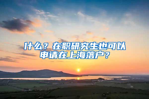 什么？在职研究生也可以申请在上海落户？