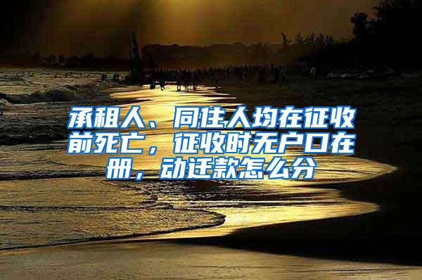 承租人、同住人均在征收前死亡，征收时无户口在册，动迁款怎么分