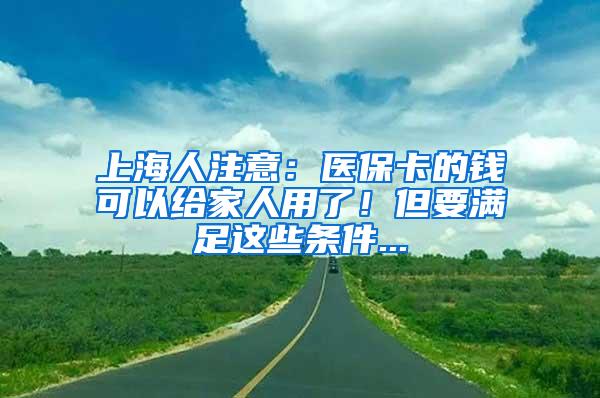 上海人注意：医保卡的钱可以给家人用了！但要满足这些条件...