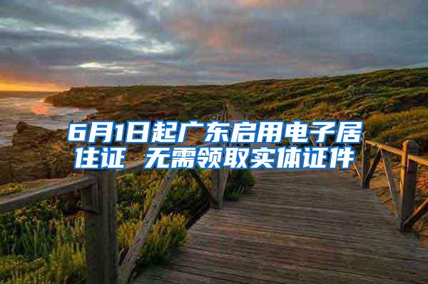 6月1日起广东启用电子居住证 无需领取实体证件