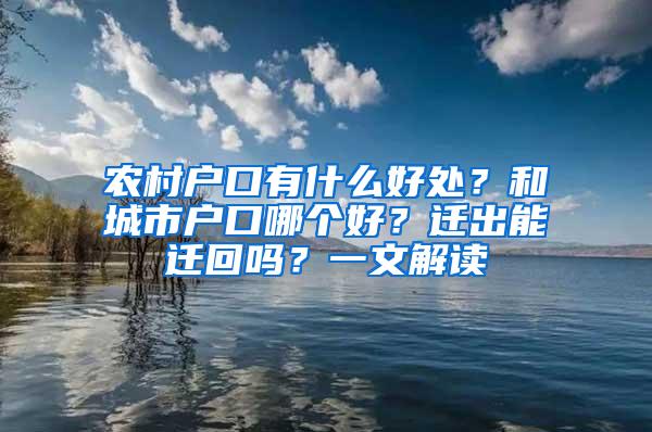 农村户口有什么好处？和城市户口哪个好？迁出能迁回吗？一文解读