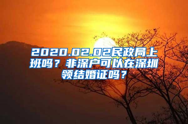 2020.02.02民政局上班吗？非深户可以在深圳领结婚证吗？