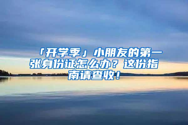 「开学季」小朋友的第一张身份证怎么办？这份指南请查收！