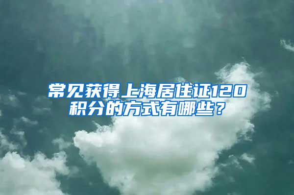 常见获得上海居住证120积分的方式有哪些？