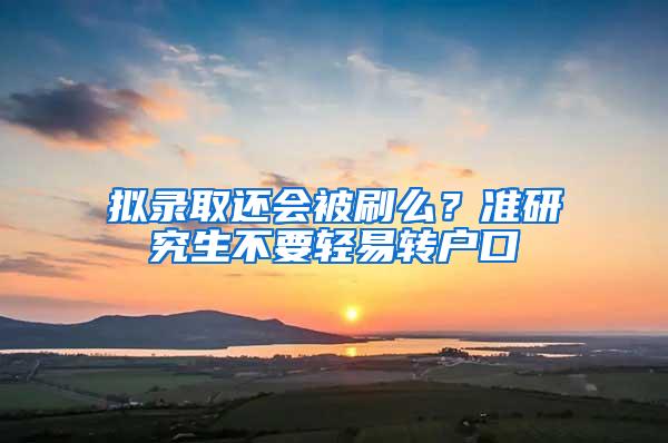 拟录取还会被刷么？准研究生不要轻易转户口