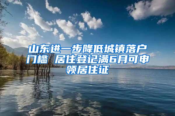 山东进一步降低城镇落户门槛 居住登记满6月可申领居住证