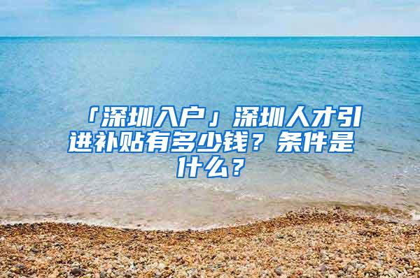 「深圳入户」深圳人才引进补贴有多少钱？条件是什么？