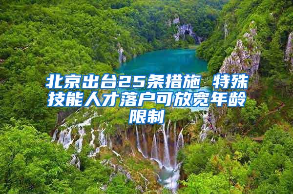 北京出台25条措施 特殊技能人才落户可放宽年龄限制