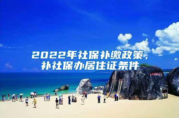 2022年社保补缴政策，补社保办居住证条件