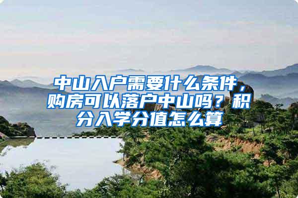 中山入户需要什么条件，购房可以落户中山吗？积分入学分值怎么算