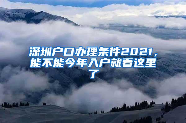 深圳户口办理条件2021，能不能今年入户就看这里了