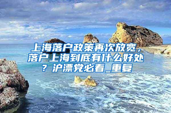 上海落户政策再次放宽，落户上海到底有什么好处？沪漂党必看_重复