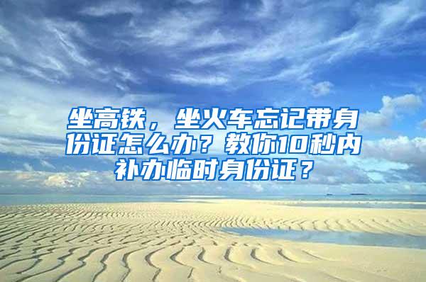 坐高铁，坐火车忘记带身份证怎么办？教你10秒内补办临时身份证？