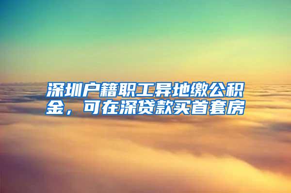 深圳户籍职工异地缴公积金，可在深贷款买首套房