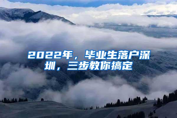 2022年，毕业生落户深圳，三步教你搞定