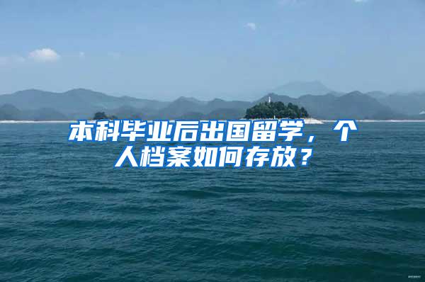 本科毕业后出国留学，个人档案如何存放？