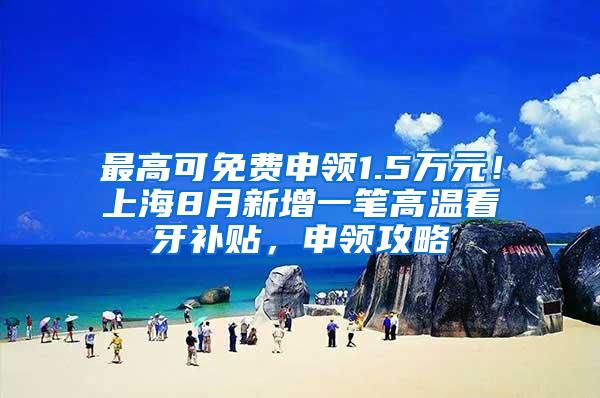 最高可免费申领1.5万元！上海8月新增一笔高温看牙补贴，申领攻略↓