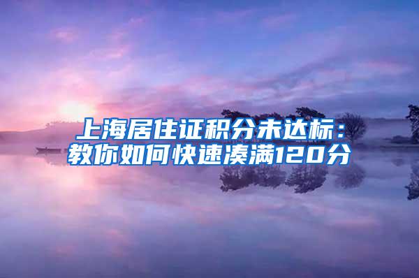 上海居住证积分未达标：教你如何快速凑满120分