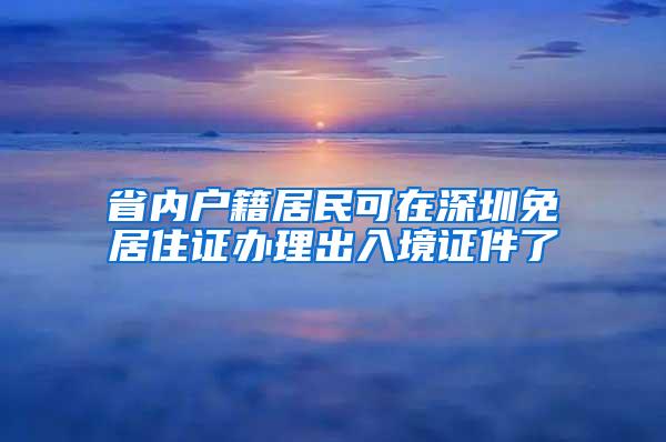 省内户籍居民可在深圳免居住证办理出入境证件了