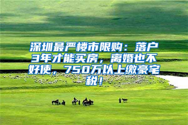 深圳最严楼市限购：落户3年才能买房，离婚也不好使，750万以上缴豪宅税！