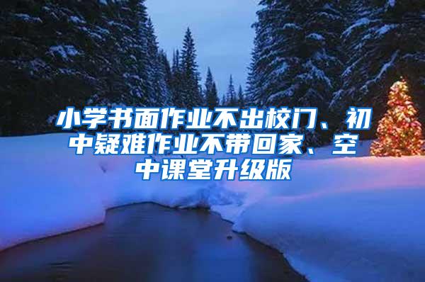 小学书面作业不出校门、初中疑难作业不带回家、空中课堂升级版