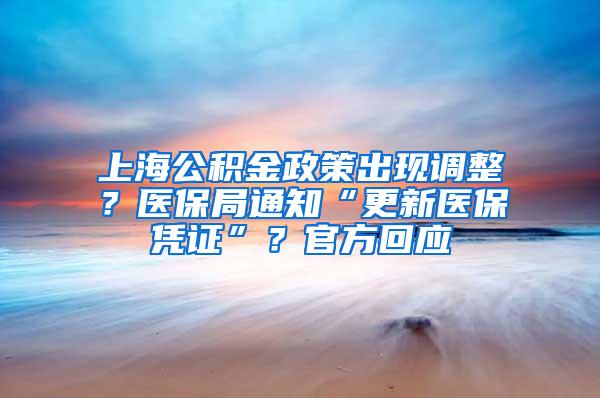 上海公积金政策出现调整？医保局通知“更新医保凭证”？官方回应