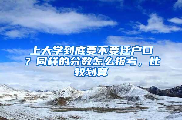 上大学到底要不要迁户口？同样的分数怎么报考，比较划算