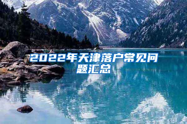 2022年天津落户常见问题汇总