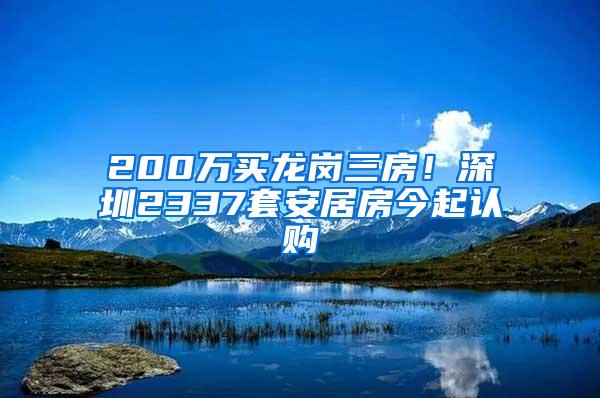 200万买龙岗三房！深圳2337套安居房今起认购