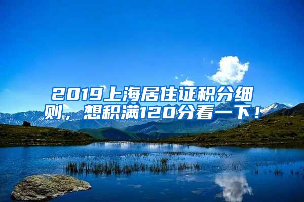 2019上海居住证积分细则，想积满120分看一下！