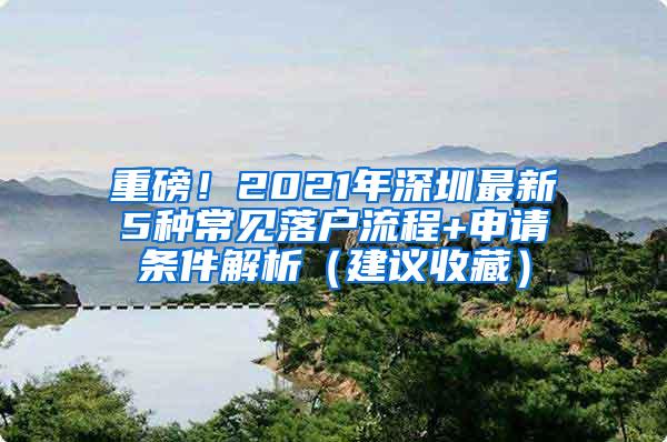 重磅！2021年深圳最新5种常见落户流程+申请条件解析（建议收藏）