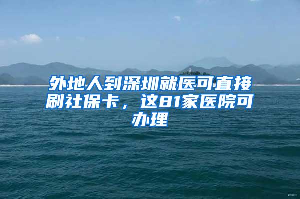 外地人到深圳就医可直接刷社保卡，这81家医院可办理