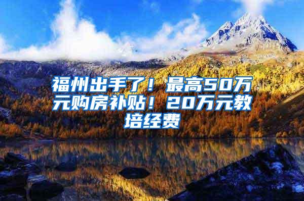 福州出手了！最高50万元购房补贴！20万元教培经费