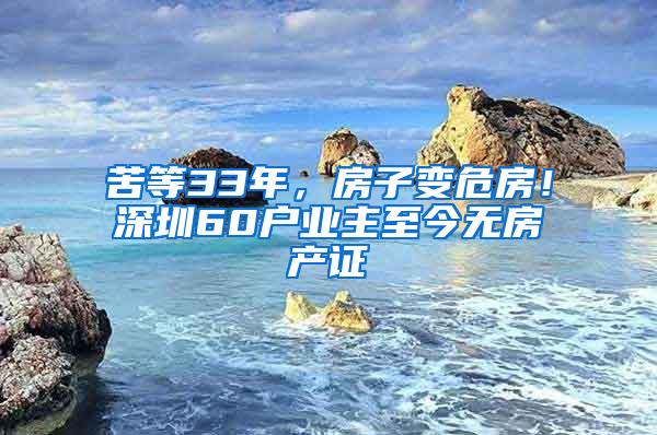 苦等33年，房子变危房！深圳60户业主至今无房产证